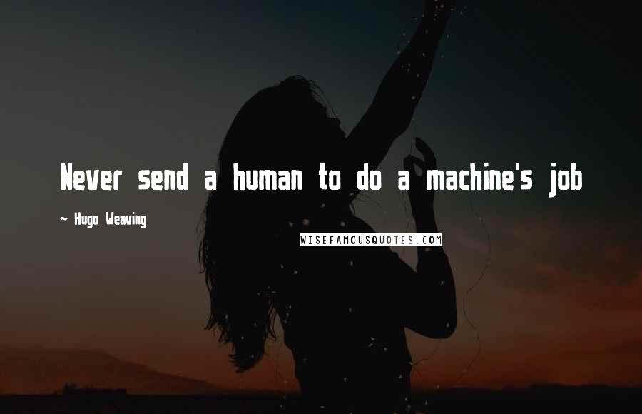 Hugo Weaving Quotes: Never send a human to do a machine's job