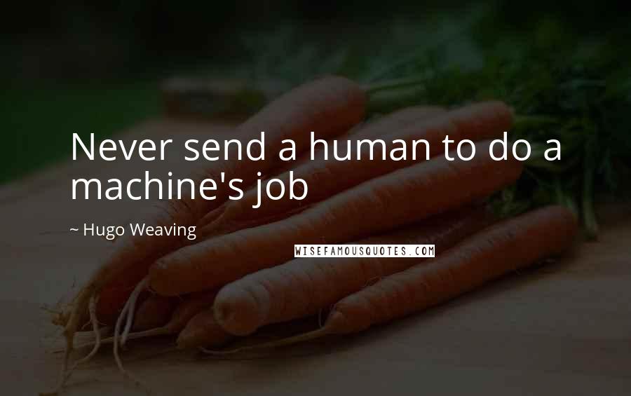 Hugo Weaving Quotes: Never send a human to do a machine's job