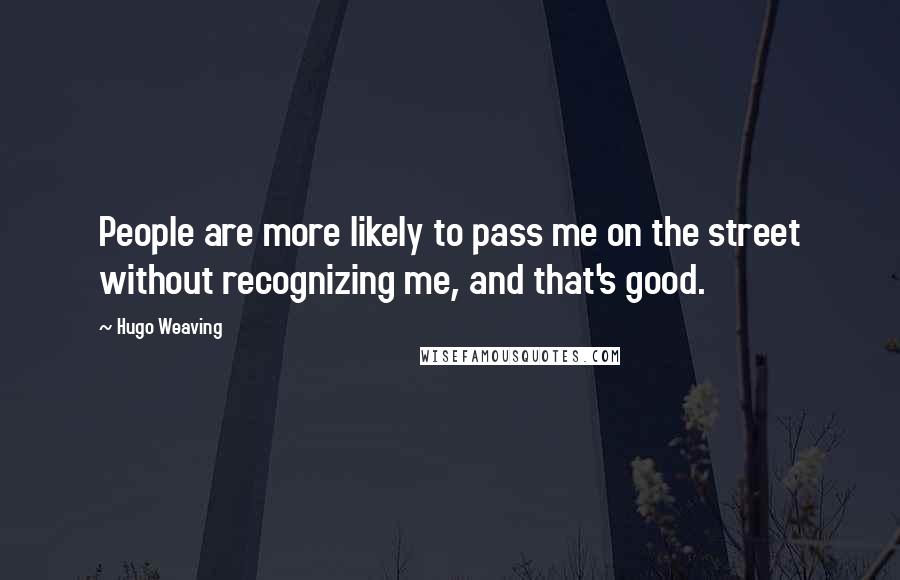 Hugo Weaving Quotes: People are more likely to pass me on the street without recognizing me, and that's good.