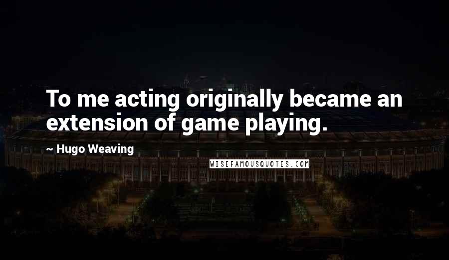 Hugo Weaving Quotes: To me acting originally became an extension of game playing.