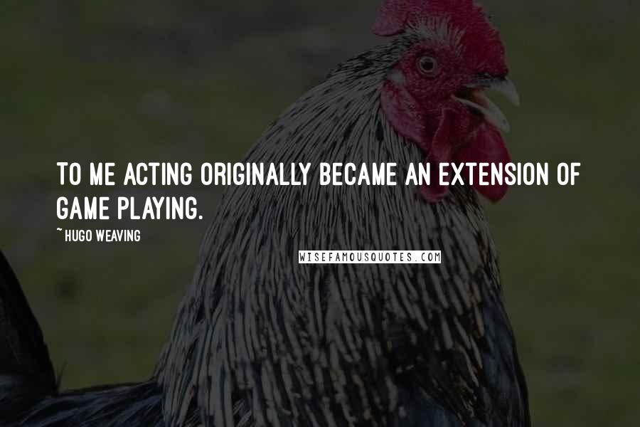 Hugo Weaving Quotes: To me acting originally became an extension of game playing.