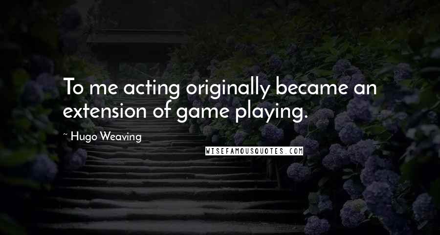 Hugo Weaving Quotes: To me acting originally became an extension of game playing.