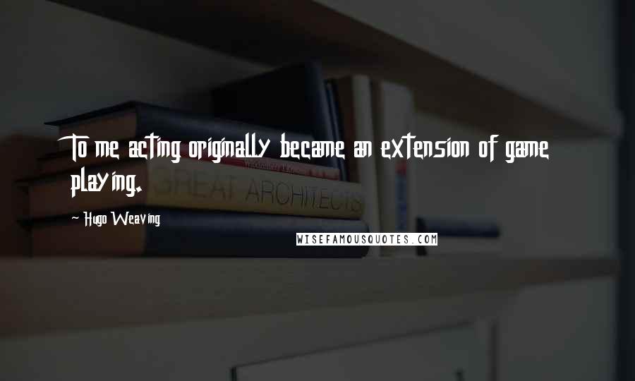 Hugo Weaving Quotes: To me acting originally became an extension of game playing.