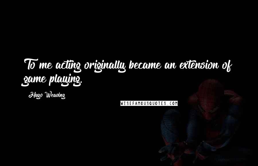 Hugo Weaving Quotes: To me acting originally became an extension of game playing.