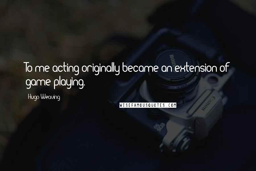 Hugo Weaving Quotes: To me acting originally became an extension of game playing.