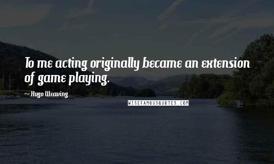 Hugo Weaving Quotes: To me acting originally became an extension of game playing.