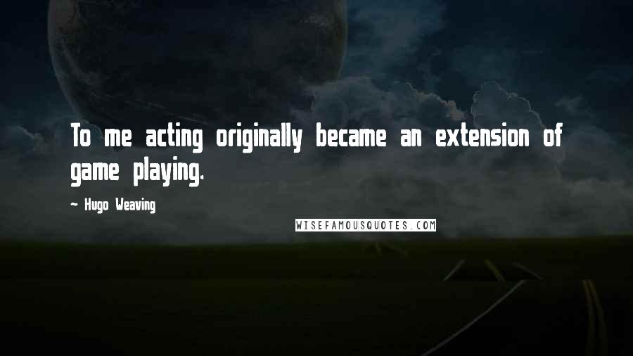 Hugo Weaving Quotes: To me acting originally became an extension of game playing.