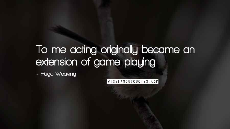 Hugo Weaving Quotes: To me acting originally became an extension of game playing.