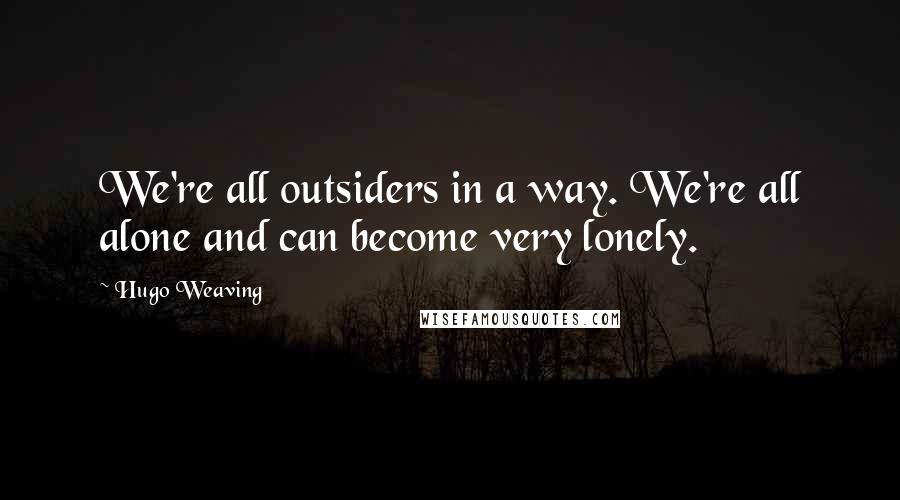 Hugo Weaving Quotes: We're all outsiders in a way. We're all alone and can become very lonely.