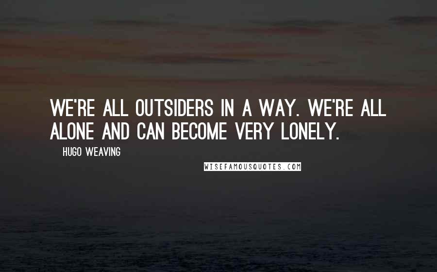 Hugo Weaving Quotes: We're all outsiders in a way. We're all alone and can become very lonely.