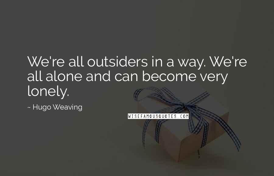 Hugo Weaving Quotes: We're all outsiders in a way. We're all alone and can become very lonely.