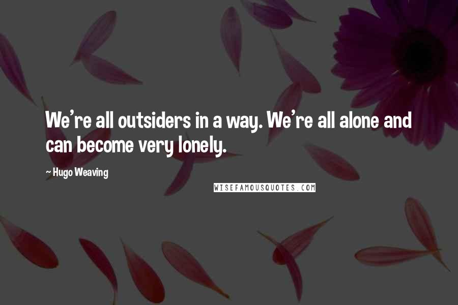 Hugo Weaving Quotes: We're all outsiders in a way. We're all alone and can become very lonely.