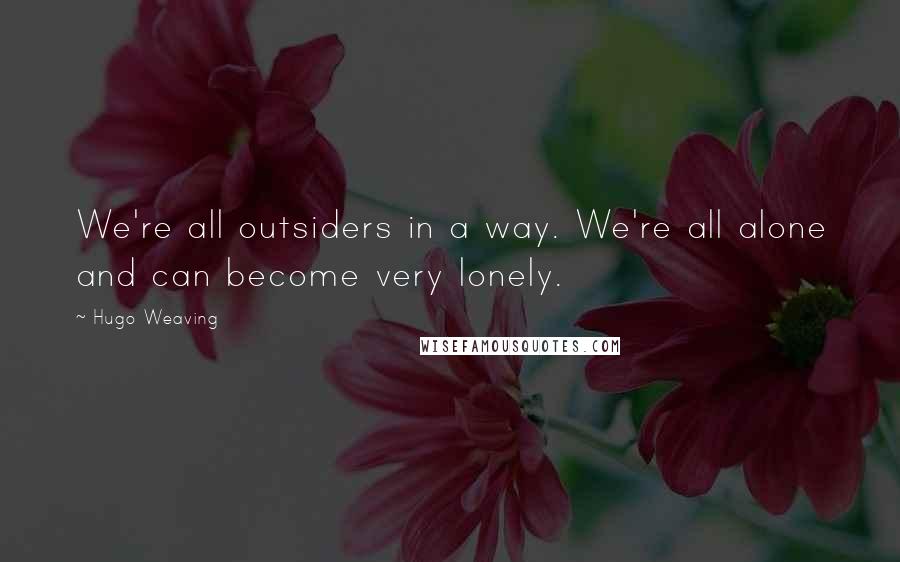 Hugo Weaving Quotes: We're all outsiders in a way. We're all alone and can become very lonely.