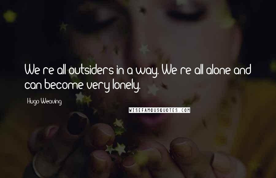 Hugo Weaving Quotes: We're all outsiders in a way. We're all alone and can become very lonely.