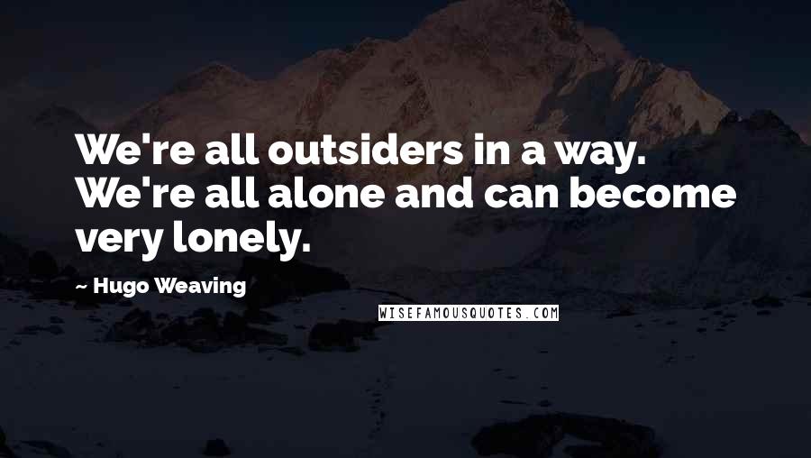 Hugo Weaving Quotes: We're all outsiders in a way. We're all alone and can become very lonely.