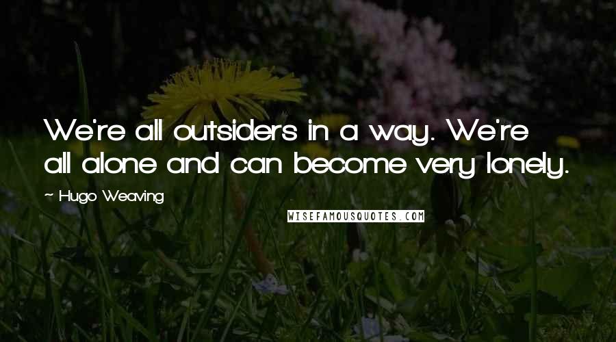 Hugo Weaving Quotes: We're all outsiders in a way. We're all alone and can become very lonely.