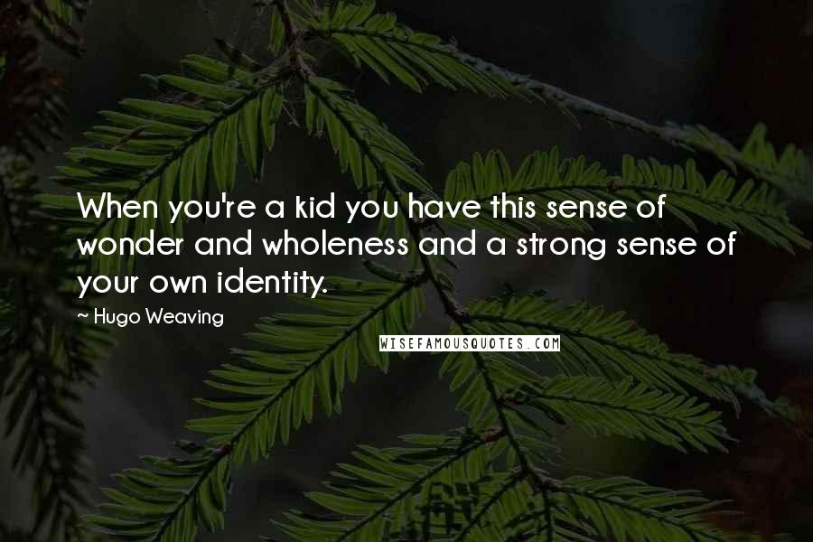 Hugo Weaving Quotes: When you're a kid you have this sense of wonder and wholeness and a strong sense of your own identity.