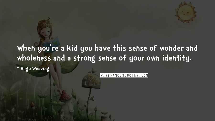 Hugo Weaving Quotes: When you're a kid you have this sense of wonder and wholeness and a strong sense of your own identity.