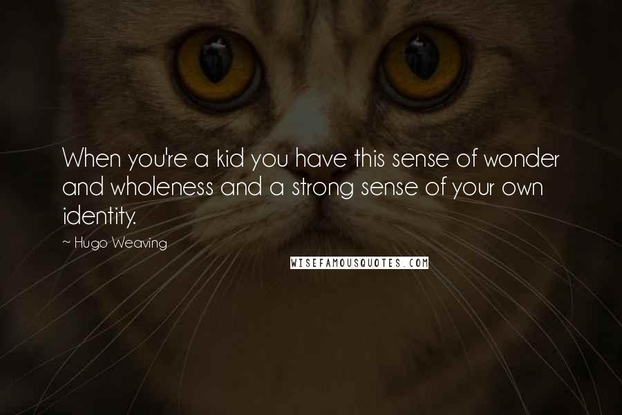 Hugo Weaving Quotes: When you're a kid you have this sense of wonder and wholeness and a strong sense of your own identity.