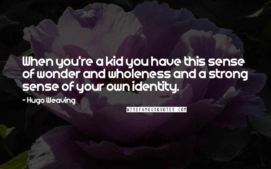 Hugo Weaving Quotes: When you're a kid you have this sense of wonder and wholeness and a strong sense of your own identity.