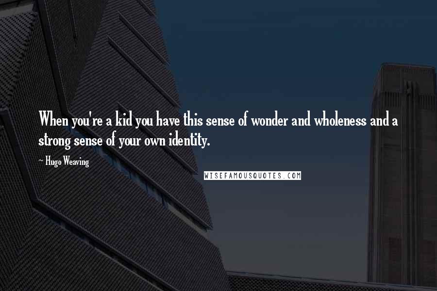 Hugo Weaving Quotes: When you're a kid you have this sense of wonder and wholeness and a strong sense of your own identity.