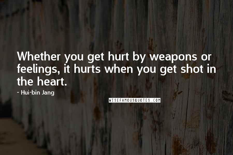 Hui-bin Jang Quotes: Whether you get hurt by weapons or feelings, it hurts when you get shot in the heart.