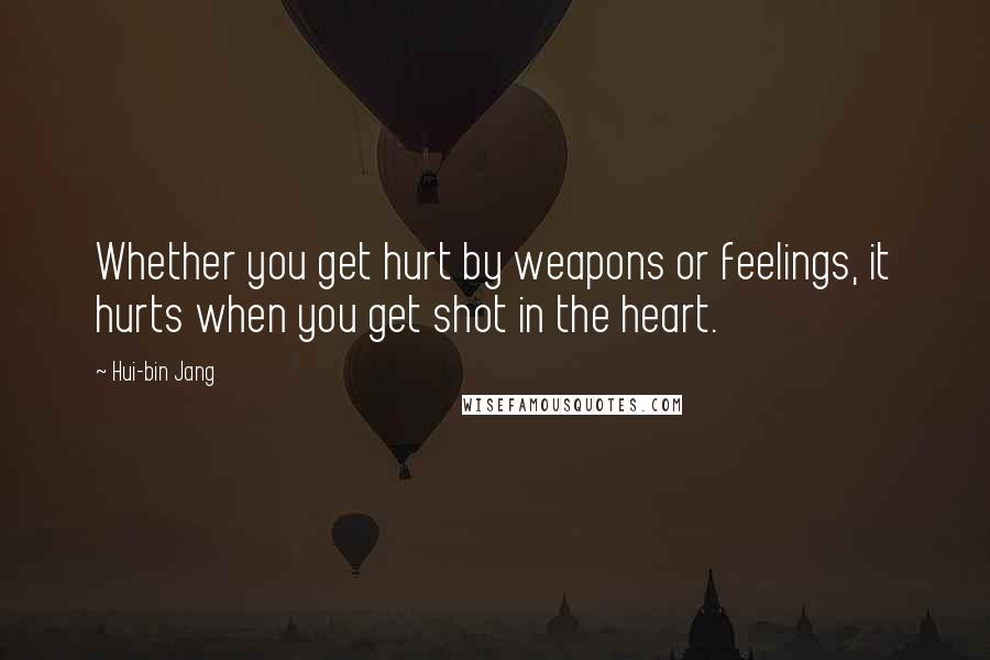 Hui-bin Jang Quotes: Whether you get hurt by weapons or feelings, it hurts when you get shot in the heart.