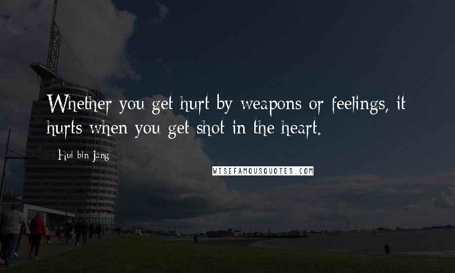 Hui-bin Jang Quotes: Whether you get hurt by weapons or feelings, it hurts when you get shot in the heart.