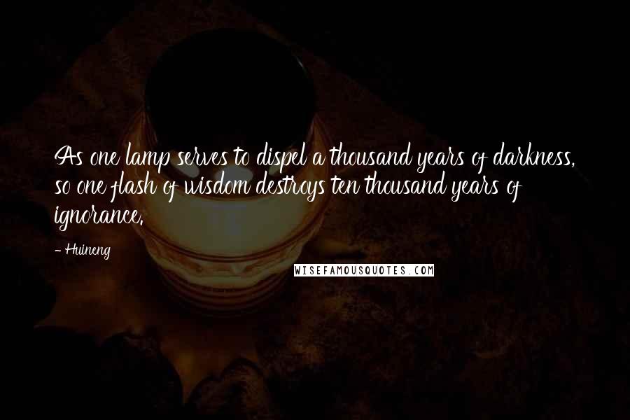 Huineng Quotes: As one lamp serves to dispel a thousand years of darkness, so one flash of wisdom destroys ten thousand years of ignorance.