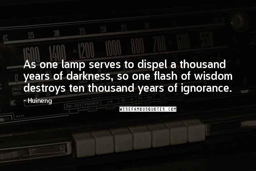Huineng Quotes: As one lamp serves to dispel a thousand years of darkness, so one flash of wisdom destroys ten thousand years of ignorance.