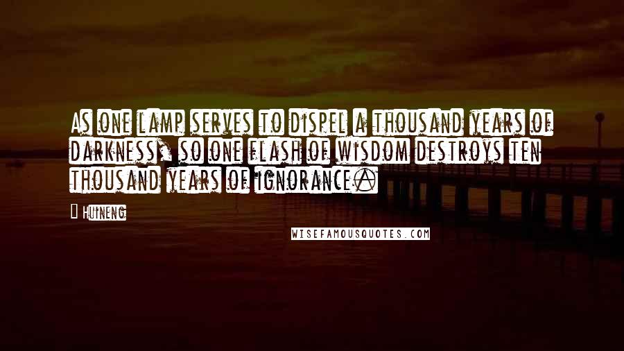 Huineng Quotes: As one lamp serves to dispel a thousand years of darkness, so one flash of wisdom destroys ten thousand years of ignorance.