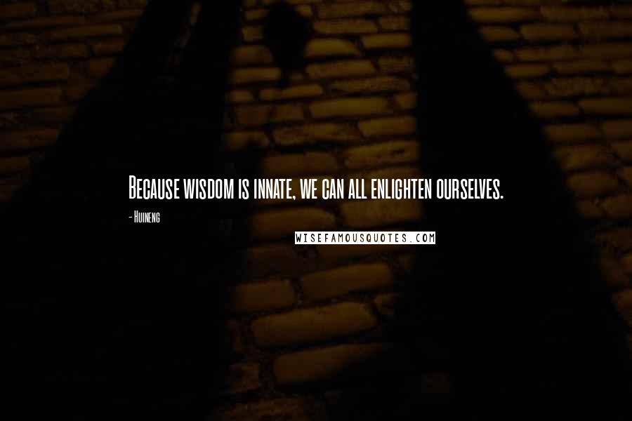 Huineng Quotes: Because wisdom is innate, we can all enlighten ourselves.
