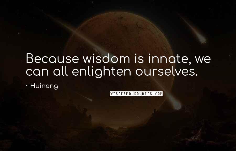Huineng Quotes: Because wisdom is innate, we can all enlighten ourselves.