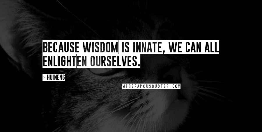 Huineng Quotes: Because wisdom is innate, we can all enlighten ourselves.