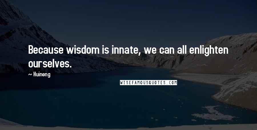 Huineng Quotes: Because wisdom is innate, we can all enlighten ourselves.