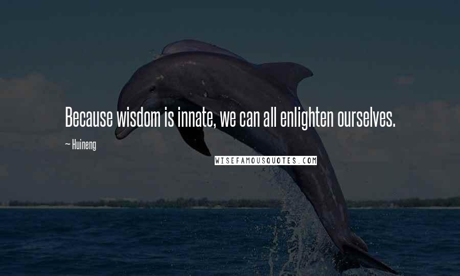 Huineng Quotes: Because wisdom is innate, we can all enlighten ourselves.