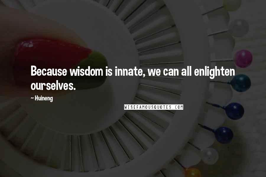 Huineng Quotes: Because wisdom is innate, we can all enlighten ourselves.