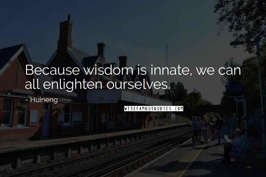 Huineng Quotes: Because wisdom is innate, we can all enlighten ourselves.