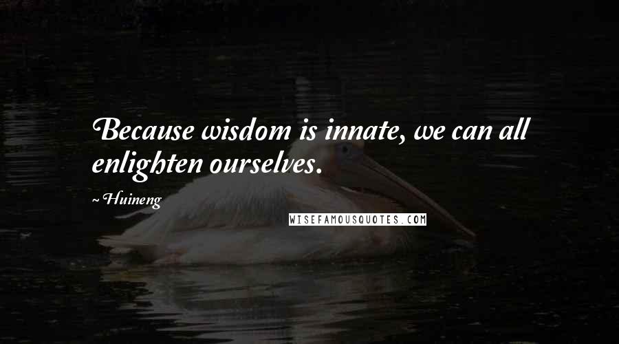 Huineng Quotes: Because wisdom is innate, we can all enlighten ourselves.