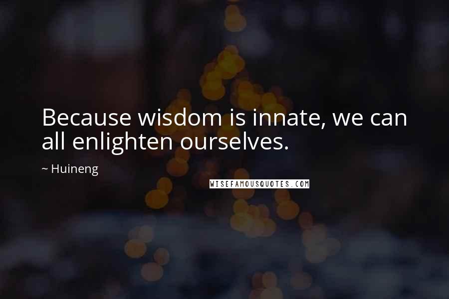 Huineng Quotes: Because wisdom is innate, we can all enlighten ourselves.