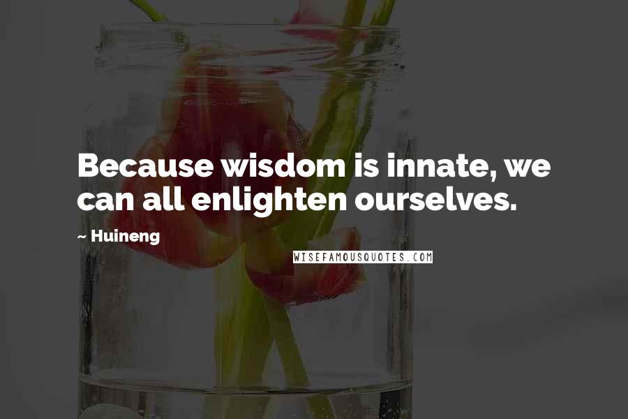 Huineng Quotes: Because wisdom is innate, we can all enlighten ourselves.