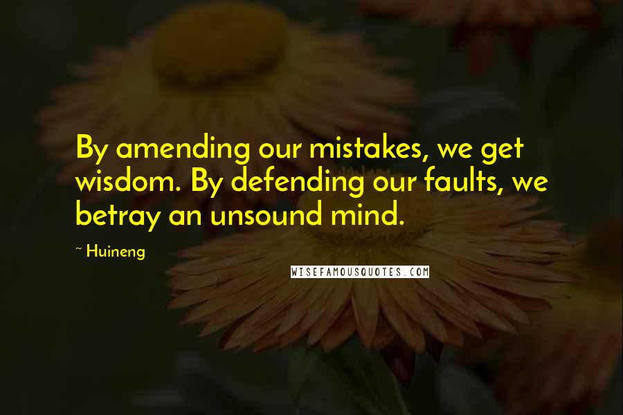 Huineng Quotes: By amending our mistakes, we get wisdom. By defending our faults, we betray an unsound mind.