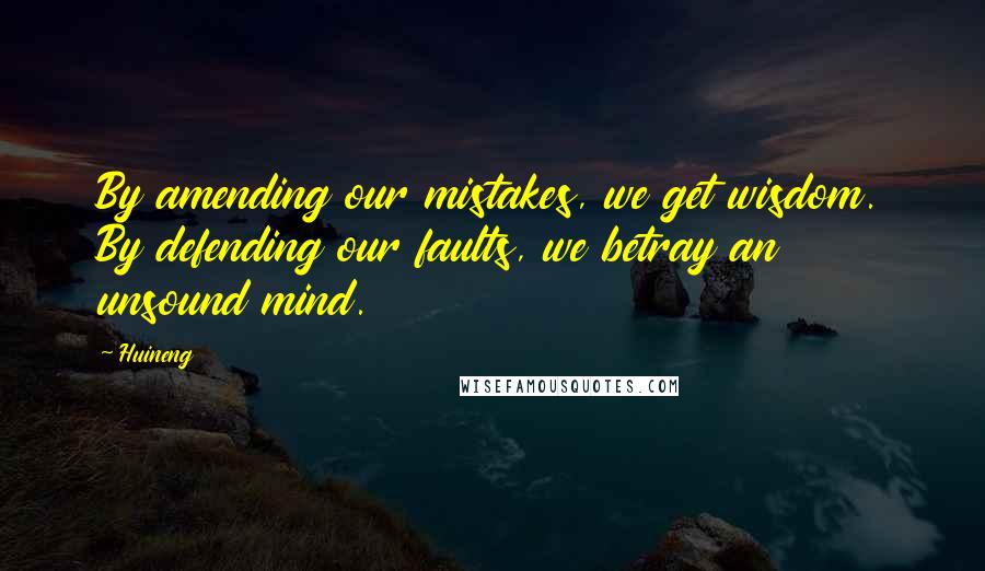 Huineng Quotes: By amending our mistakes, we get wisdom. By defending our faults, we betray an unsound mind.