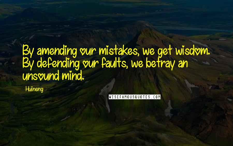 Huineng Quotes: By amending our mistakes, we get wisdom. By defending our faults, we betray an unsound mind.