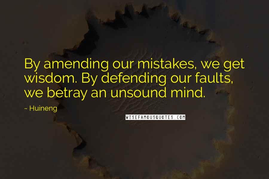 Huineng Quotes: By amending our mistakes, we get wisdom. By defending our faults, we betray an unsound mind.