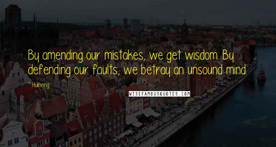 Huineng Quotes: By amending our mistakes, we get wisdom. By defending our faults, we betray an unsound mind.