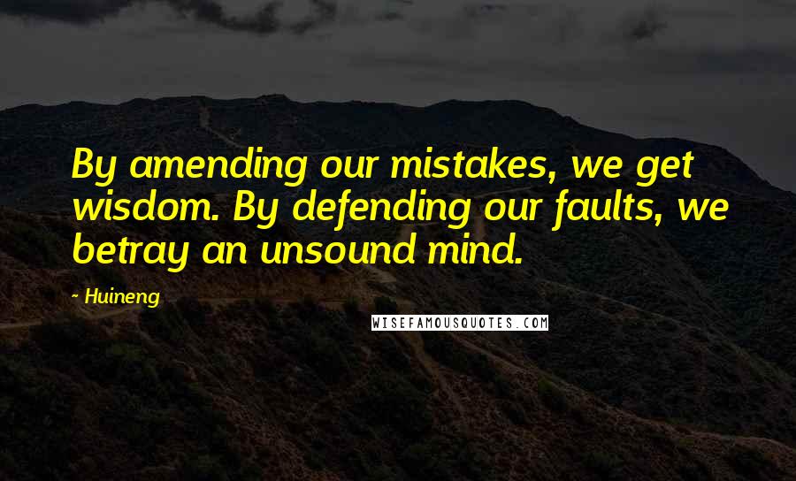 Huineng Quotes: By amending our mistakes, we get wisdom. By defending our faults, we betray an unsound mind.