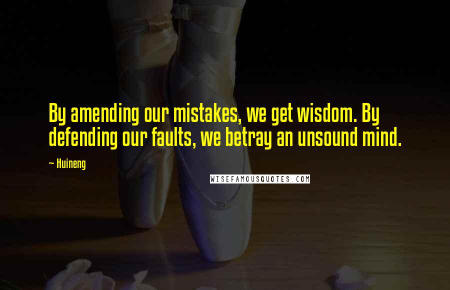 Huineng Quotes: By amending our mistakes, we get wisdom. By defending our faults, we betray an unsound mind.