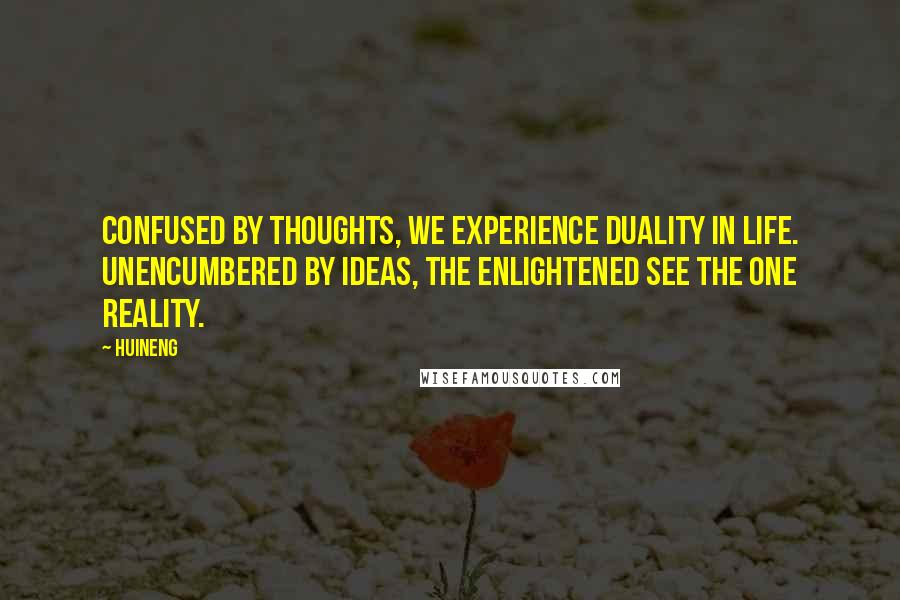 Huineng Quotes: Confused by thoughts, we experience duality in life. Unencumbered by ideas, the enlightened see the one Reality.