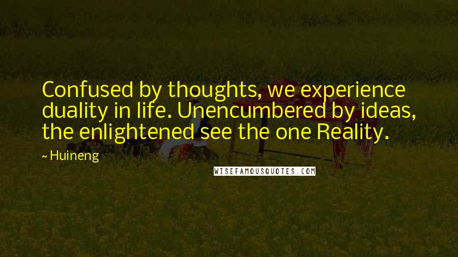 Huineng Quotes: Confused by thoughts, we experience duality in life. Unencumbered by ideas, the enlightened see the one Reality.